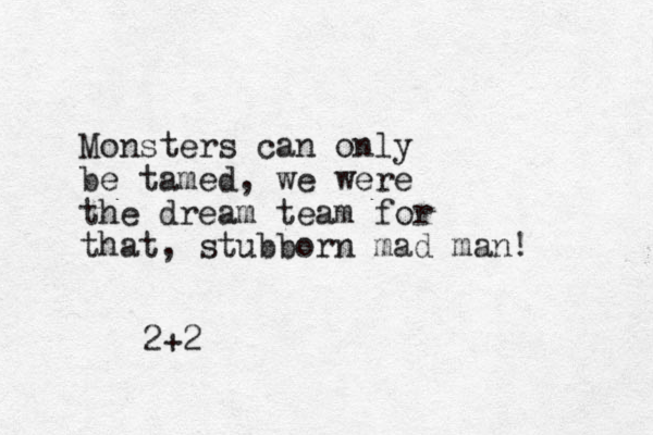 Monsters can only be tamed, we were the dream team for that, stubborn mad man! 2+2
