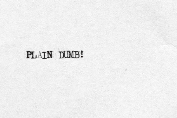 PLAIN DUMB!