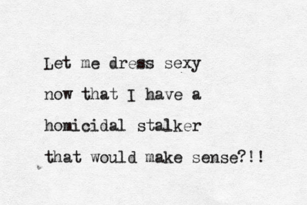 Let me dress sexy now that I have a homicidal stalker that would make sense?!!