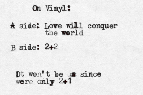 On Vinyl: - A side: Love will conquer the world B side: 2+2 Ot I won't be us since were only 2+1