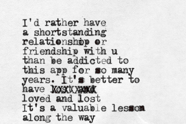 I'd rather have a shortstanding relationsho ip or friendship with u than be addicted to this app for so many years. It's better to have lost and loved and lost It's a valuable lesson along the way XXXXXXXX 