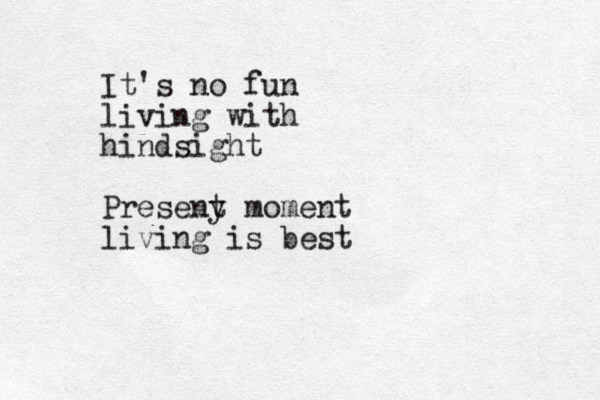 It's no fun living with hindsight Preseny t moment living is best