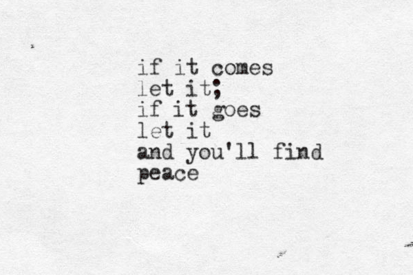 if it comes let it; if it goes let it and you'll find peace 