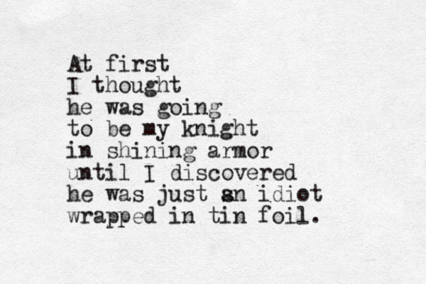 At first I thought he was going to be my knight in shining armor until I discovered he was just s an idiot wrapped in tin foil.