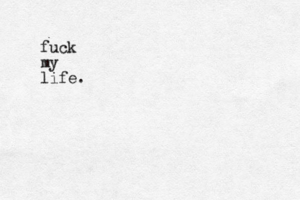 fuck my life.