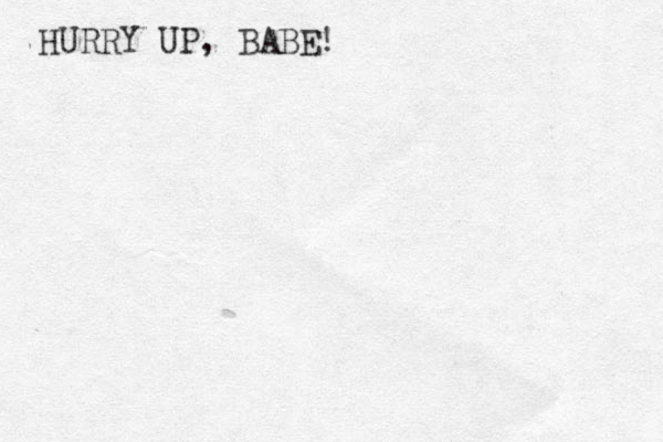 HURRY UP, BABE!