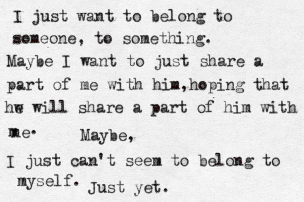 I just want to belong to someone, to something. Maybe I want to just share a part of me with him,hoping that hw e will share a part of him with ne m . Maybe, I just can't seem to belong to myself. Just yet. 