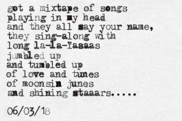 got a mixtape of songs playing in my head and they all say your name, they sing-along with long la-la-" las aaas jumbled up and tumbled up of love and tunes of moon is junes s n n and shining staaars..... 06/03/18