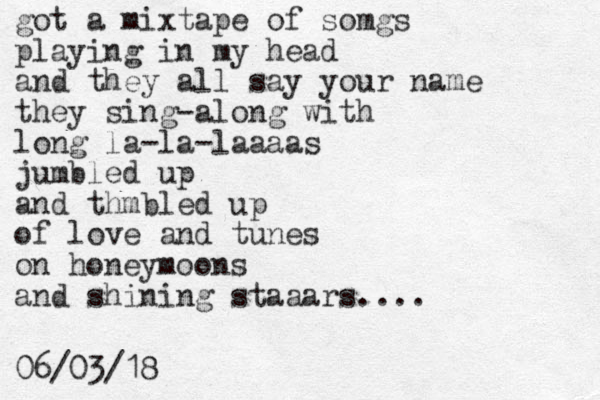 got a mixtape of somgs playing in my head and they all say your name they sing-along with long la-la-laaaas jumbled up and thmbled up of love and tunes on honeymoons and shining staaars.... 06/03/18