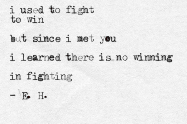 i used to fight to win but since i met you i learned there is no winning in fighting - E. H.