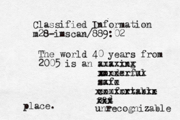 Cla ssified Information m28-imscan/889:02 The world 40 years from 2005 is an amazing xxxxxxx wonderful xxxxxxxxx safe xxxx comfortable x xxxx xxx xxxxxxx x xxxsad xxx xxx unrecognizable place. 