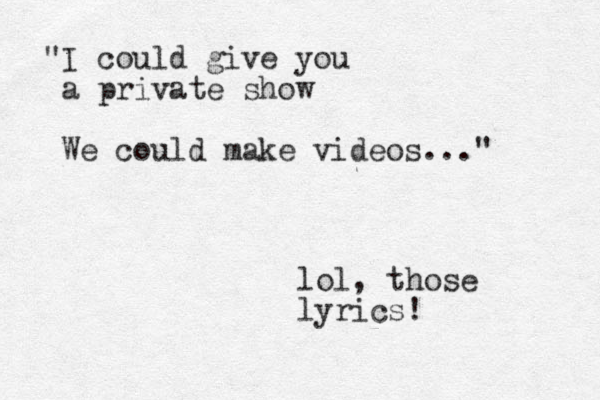 "I could give you a private show We could make videos..." lol, those lyrics! 
