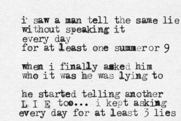 i saw a man tell the same lie without speaking it every day for at least one summer when i finally asked him who it was he was lying to he started telling another L I E or 9 too... i kept asking every day for at least 3 lies 