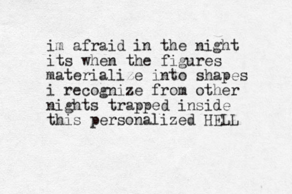 im afraid in the night its when the figures materialize into shapes i recognize from other nights trapped inside this personalized HELL