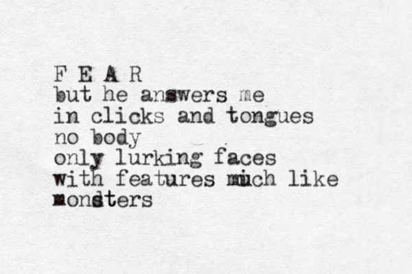 F E A R but he answers me in clicks and tongues no body only lurking faces with features mich u like mondt sters 