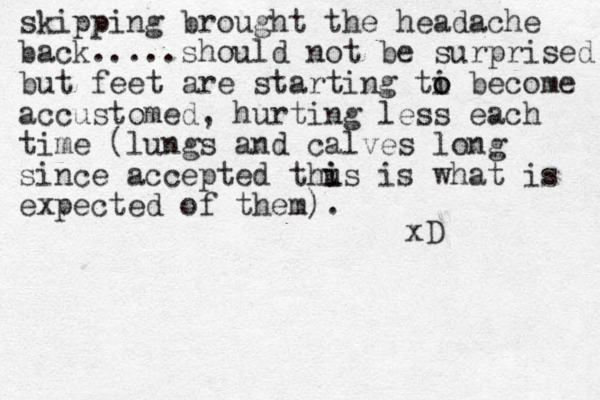 skipping brought the headache back.....should not be surprised! but feet are starting ti o o become accustomed, hurting less each time (lungs and calves long since accepted thus i i is what is expected of them). xD 