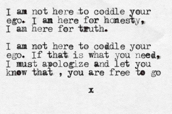 I am not here to coddle your ego. I an m here for honesty, I an m here for truth. I am not here to coddle your ego. If that is what you need, I must apologize and let you know that , you are free to go z x