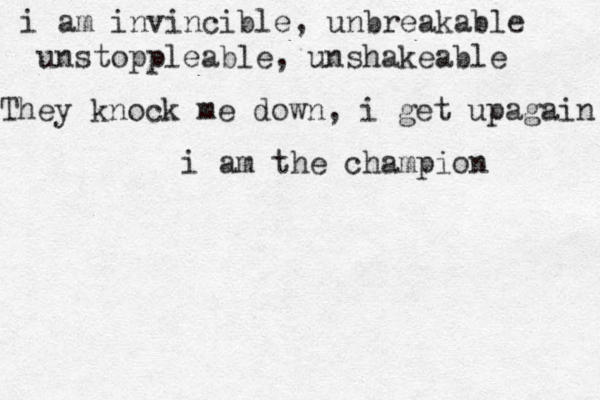 i am invincible, unbreakable unstoppleable, unshakeable They knock me down, i get upagain i am the champion 