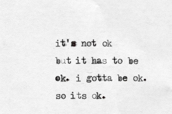 it's not ok but it has to be ok. i gotta be ok. so its ok.