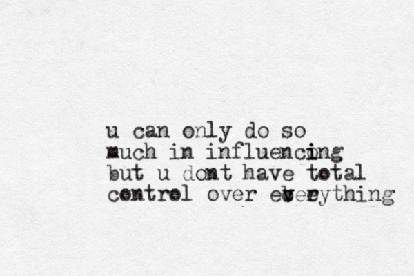u can only do so much in influencong i i i but u dont have total control over eb v v ceeyth r ing 