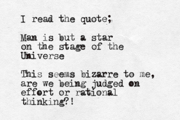 I read the quote; Man is but a star on the stage of the Universe This seems bizarre to me, are we being judged on effort or rational thinking?!