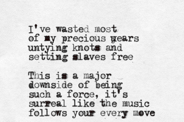 I've wasted most of my precious u years untying knots and setting slaves free This is a major downside of being such a force , it's surreal like the music follows your every move