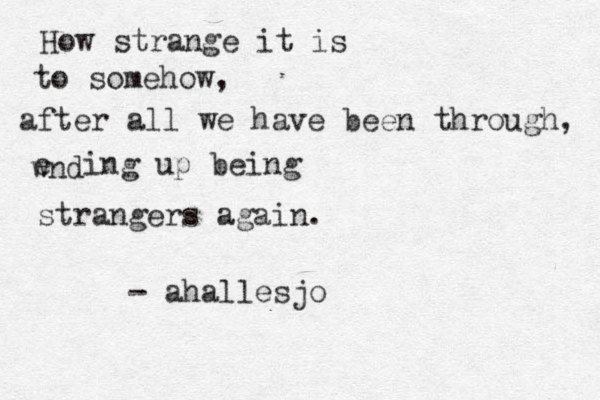 How strange it is to somehow, after all we have been through, wnd e ing up being strangers again. - ahallesjo