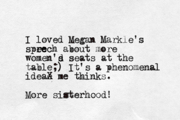 I loved Megan Markle's spre eech about more women'd s seats at the table;) It's a phenomenal idea e X me thinks. More sisterhood!
