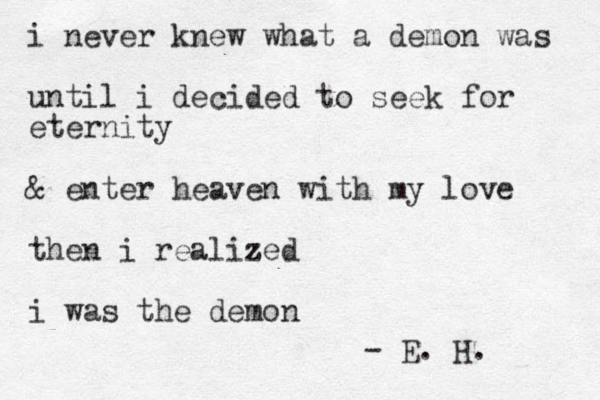 i never knew what a demon was until i decided to seek for eternity & enter heaven with my love then i realized z i was the demon - E. H. 