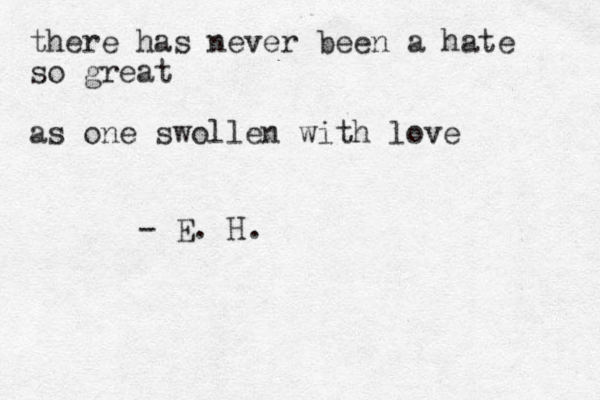 there has never been a hate so great as one swollen with love - E. H.