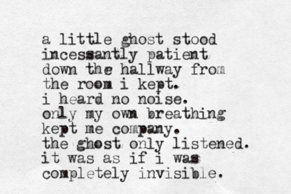 a little ghost stood incessantly patient down thr e hallway from the room i kept. i heard no noise. only my own breathing kept me company. the ghost only listened. it was as if i was completely invisible.