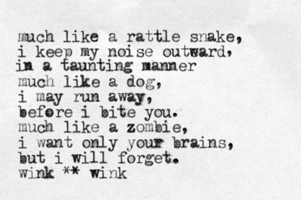 much like a rattle snake i keep my noise oute ward , in a taunting manner , much like a dog, i may run away, before i bite you. much like a zombie, i want only your brains, but i will forget. wink ** wink
