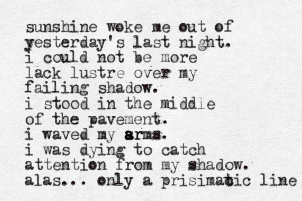 sunshine woke me out of yesterday's last night. i could not be more lack lustre over my failing shadow. i stood in the middle of the pavement. i waved my sr a a arms. i was dying to catch attention from my shadow. alas... only a prisimac t tic line 