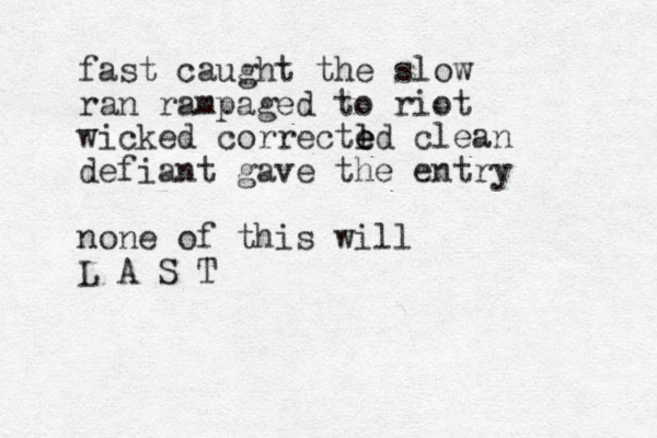 fast caught the slow ran rampaged to riot wicked correctl e e ed clean defiant gave the entry none of this will L A S T 