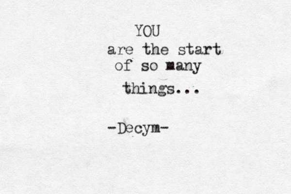 YOU are the start of so many things... -Decym- 