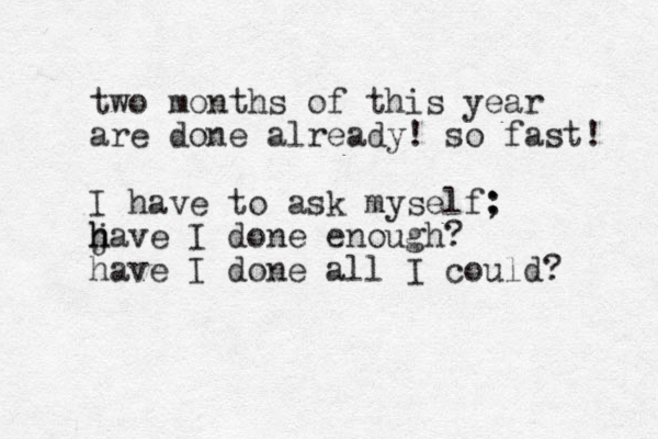 two months of this year are done already! so fast! I have to ask myself; : j h h have I done enough? have I done all I could? 