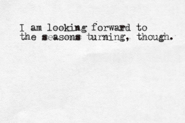 I am looking forward to the seasons turning, though. 
