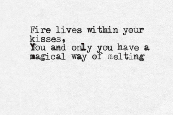 Fire e lives within your kisses, You and only you have a magical way of melting every e part of me. weslyn you are my life. I love you baby!! 
