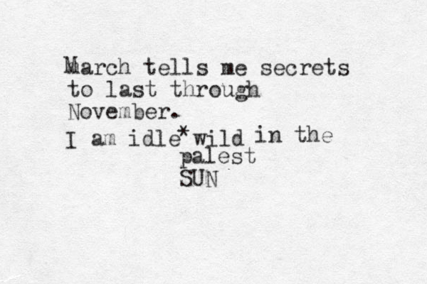 march tells me secrets to last through November. M I am idle wild * in the palest SUN