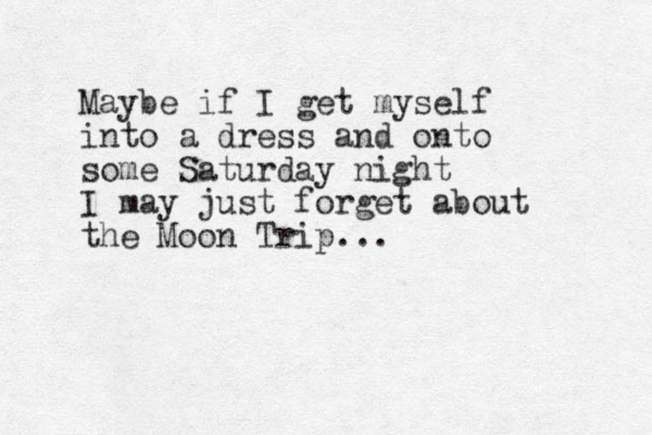 Maybe if I get my self into a dress and onto some Saturday night I may just forget about the Moon Trip... 