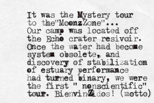 It was the Mystery tour to the Moonz . Zone" " ... Our camp was located off the Echo crater resivoir. Once the water had become sy stem obsolete, and discovery of stabilization of estuary performance had turned binary, we were the first " nonscientific" tour. Bienvineidos Z ! (motto) Z