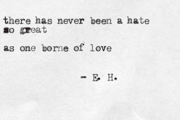 there has never been a hate so great as one borne of love - E. H.