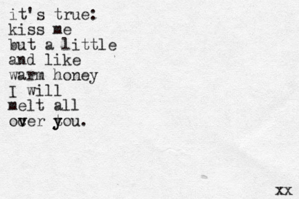 it's true: kiss me but a little and like warm honey I will melt all oc v ver t y you. xx 