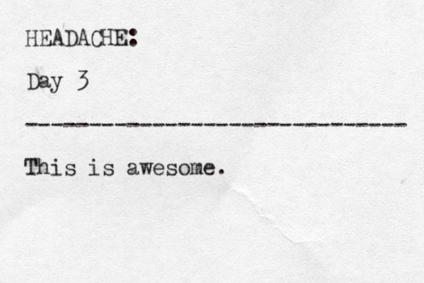 HEADACHE: Day 3 ------------------------------ This is awesome. 