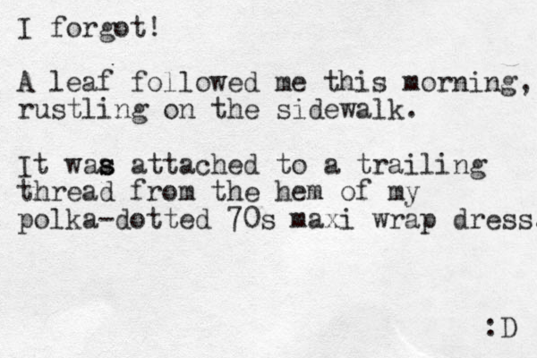 I forgot! A leaf followed me this morning, rustling on the sidewalk. It waa s s attached to a trailing thread from the hem of my polka-dotted 70s maxi wrap dress. :D 