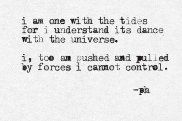 i am one with the tides for i understand its dance with the universe. i, too am pushed and pulled by forces i cannot control. -ph 