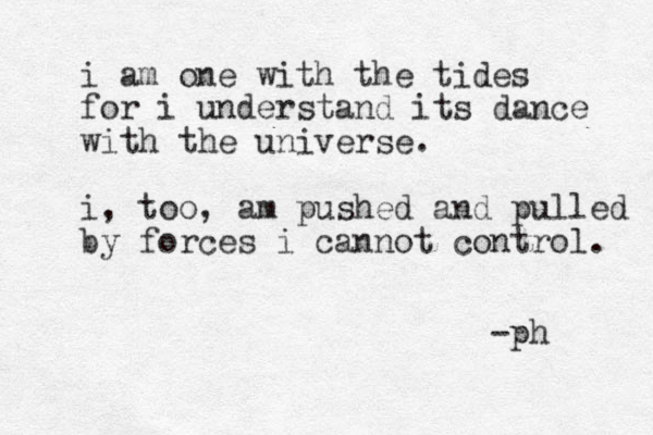 i am one with the tides for i understand its dance with the universe. i, too, am pushed and pulled by forces i cannot control. -ph 