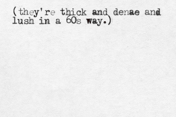 (they're thick and denae and lush in a 60s way.)