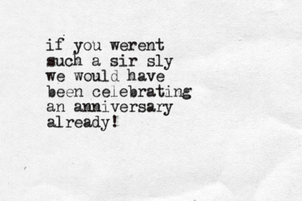 if you werent such a sir sly we would have been celebrating an anniversary already!