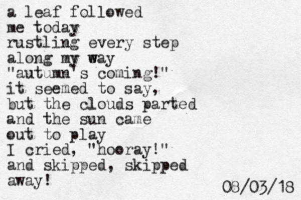 a leaf followed me today rustling every step along my e w w way "autumn's coming!" it seemed to say, but the clouds parted and the sun came out to play I cried, "hooray!" and skipped, skipped away! 8 1 / 3 0 / 8 0